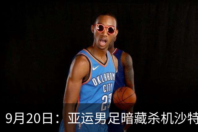 9月20日：亚运男足暗藏杀机沙特U21残阵碰卡塔尔，太极虎或渔翁得利